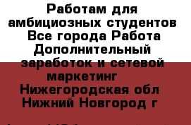 Работам для амбициозных студентов. - Все города Работа » Дополнительный заработок и сетевой маркетинг   . Нижегородская обл.,Нижний Новгород г.